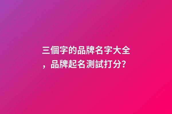 三個字的品牌名字大全，品牌起名測試打分？